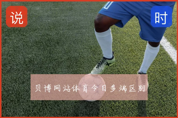 贝博网站体育今日多端区别